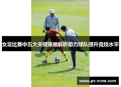 女足比赛中五大关键策略解析助力球队提升竞技水平